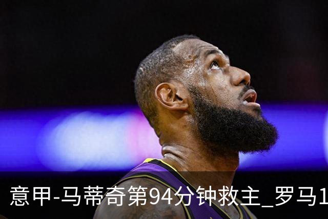 意甲-马蒂奇第94分钟救主 罗马1-1战平近3轮不胜